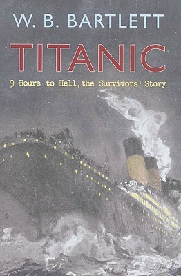 Titanic 9 Hours to Hell: The Survivors' Story by W.B. Bartlett