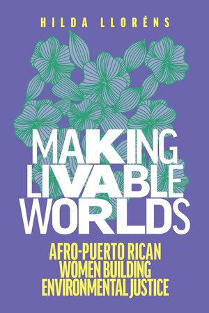 Making Livable Worlds: Afro-Puerto Rican Women Building Environmental Justice by Hilda Lloréns