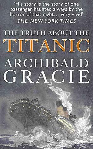 The Truth About the Titanic : A Survivor's Story by Archibald Gracie, Archibald Gracie