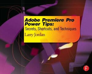 Adobe Premiere Pro Power Tips: Secrets, Shortcuts, and Techniques by Larry Jordan