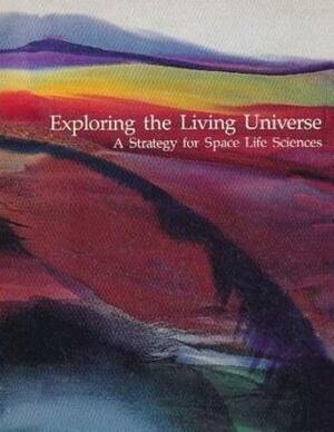 Exploring the Living Universe: A Strategy for Space Life Sciences by National Aeronautics and Administration