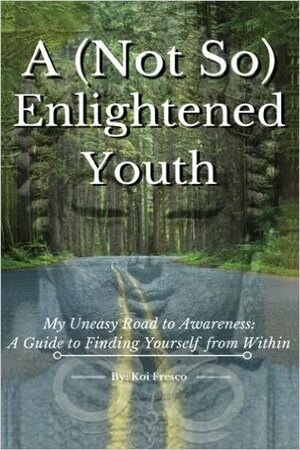 A (Not So) Enlightened Youth - My Uneasy Road to Awareness: A Guide to Finding Yourself from Within by Koi Fresco