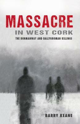 Massacre in West Cork: The Dunmanway and Ballygroman Killings by Barry Keane
