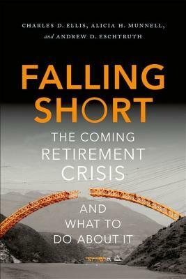 Falling Short: The Coming Retirement Crisis and What to Do about It by Charles D. Ellis, Andrew D. Eschtruth, Alicia H. Munnell