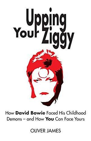 Upping Your Ziggy: How David Bowie Faced His Childhood Demons - and How You Can Face Yours by Oliver James, Oliver James