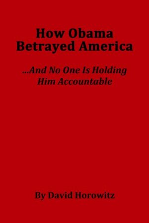 How Obama Betrayed America....And No One Is Holding Him Accountable by David Horowitz