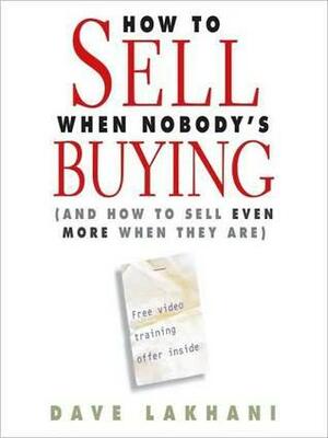 How to Sell When Nobody is Buying: And How to Sell Even More When They Are by Dave Lakhani, Sean Pratt