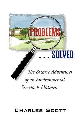 Problems...Solved: The Bizarre Adventures of an Environmental Sherlock Holmes by Charles Scott, Scott Charles Scott