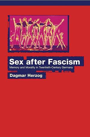 Sex after Fascism: Memory and Morality in Twentieth-Century Germany by Dagmar Herzog, Dagmar Herzog