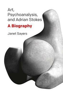 Art, Psychoanalysis, and Adrian Stokes: A Biography by Janet Sayers