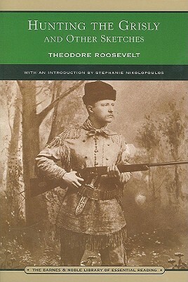 Hunting the Grisly and Other Sketches: An Account of the Big Game of the United States, and Its Chase with Horse, Hound, and Rifle by Theodore Roosevelt