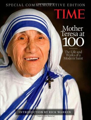 Mother Teresa at 100: The Life and Works of a Modern Saint, with introduction by Rick Warren by Richard Lacayo, David Van Biema