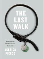 The Last Walk: Reflections on Our Pets at the End of Their Lives by Jessica Pierce