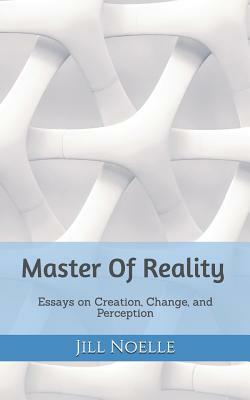 Master Of Reality: Essays on Creation, Change, and Perception by Jill Noelle