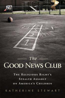 The Good News Club: The Religious Right's Stealth Assault on America's Children by Katherine Stewart