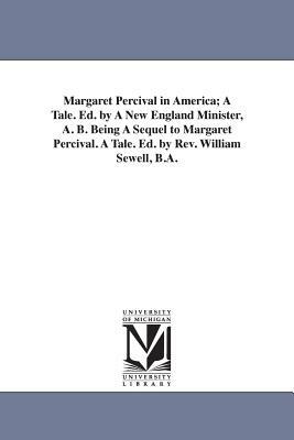 Margaret Percival in America; A Tale. Ed. by A New England Minister, A. B. Being A Sequel to Margaret Percival. A Tale. Ed. by Rev. William Sewell, B. by Edward Everett Hale