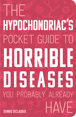 The Hypochondriac's Pocket Guide to Horrible Diseases You Probably Already Have by Dennis DiClaudio