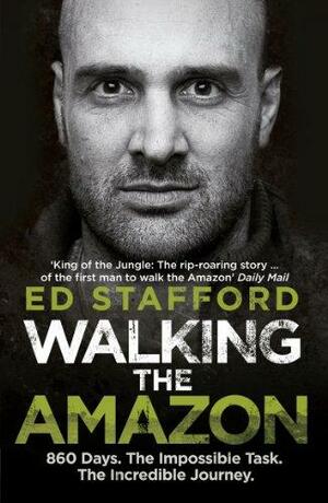 Walking the Amazon: 860 Days. The Impossible Task. The Incredible Journey by Ed Stafford