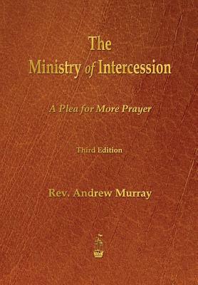 The Ministry of Intercession: A Plea for More Prayer by Andrew Murray