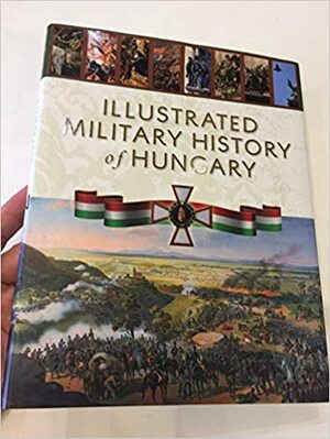 Illustrated Military History of Hungary by Gyorgy Marko, László Veszprémy, Ferenc Pollmann, Istvan Czigany, Robert Hermann, Tibor Balla, Janos Isaszegi, Istvan Ravasz, Norbert Számvéber, Jozsef Kelenik