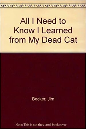 All I Need To Know I Learned From My Dead Cat by Andy Mayer, Jim Becker