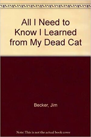 All I Need To Know I Learned From My Dead Cat by Jim Becker, Andy Mayer