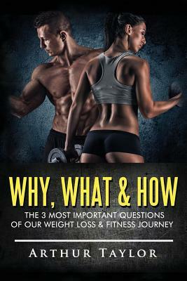 Why, What & How: The 3 Most Important Questions of Our Weight Loss & Fitness Journey by Arthur Taylor