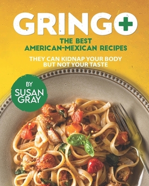 Gringo: The Best American-Mexican Recipes: They Can Kidnap Your Body but Not Your Taste by Susan Gray