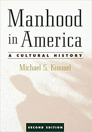 Manhood in America: A Cultural History by Michael S. Kimmel