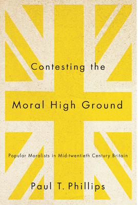Contesting the Moral High Ground, Volume 2: Popular Moralists in Mid-Twentieth-Century Britain by Paul T. Phillips
