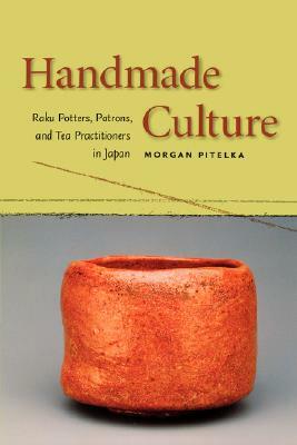 Handmade Culture: Raku Potters, Patrons, and Tea Practitioners in Japan by Morgan Pitelka