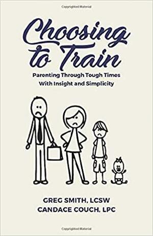 Choosing to Train: Parenting Through Tough Times With Insight and Simplicity by Greg Smith LCSW, Candace Couch LPC, Sarah Johnson