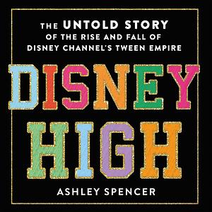 Disney High: The Untold Story of the Rise and Fall of Disney Channel's Tween Empire by Ashley Spencer
