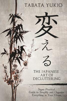 The Japanese Art of Decluttering: Super Practical Guide to Simplify and Organize Everything in Your House by Tabata Yukio, Joyce Fung