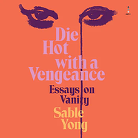 Die Hot with a Vengeance: Essays on Vanity by Sable Yong