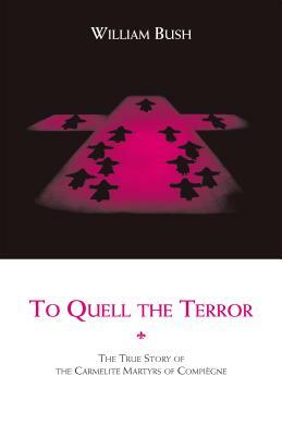 To Quell the Terror: The True Story of the Carmelite Martyrs of Compiegne by William Bush