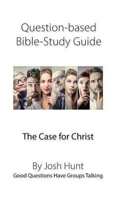 Question-Based Bible Study Guide -- The Case for Christ: Good Questions Have Groups Talking by Josh Hunt