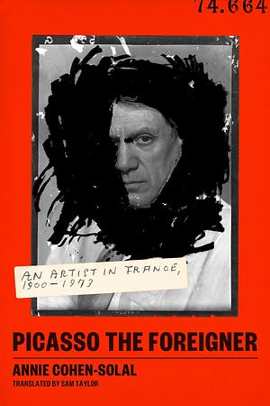 Picasso the Foreigner: An Artist in France, 1900-1973 by Annie Cohen-Solal