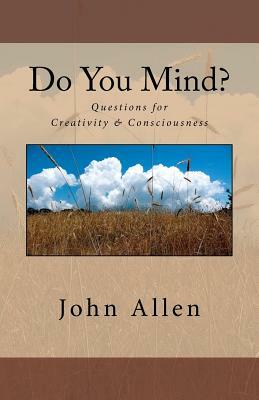 Do You Mind?: Questions for Creativity & Consciousness by John Allen