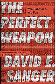 The Perfect Weapon: How the Cyber Arms Race Set the World Afire by David E. Sanger