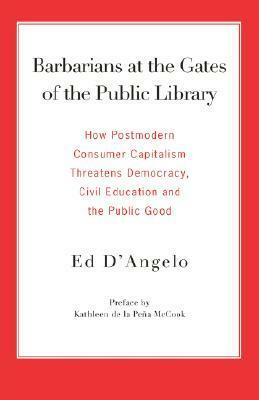 Barbarians at the Gates of the Public Library: How Postmodern Consumer Capitalism Threatens Democracy, Civil Education and the Public Good by Kathleen de la Peña McCook, Ed D'Angelo