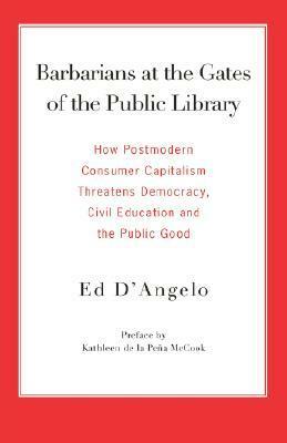 Barbarians at the Gates of the Public Library: How Postmodern Consumer Capitalism Threatens Democracy, Civil Education and the Public Good by Ed D'Angelo, Kathleen de la Peña McCook