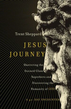 Jesus Journey: Shattering the Stained Glass Superhero and Discovering the Humanity of God by Trent Sheppard