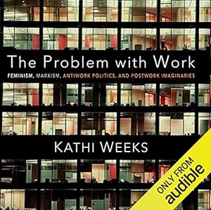 The Problem with Work: Feminism, Marxism, Antiwork Politics, and Postwork Imaginaries by Kathi Weeks