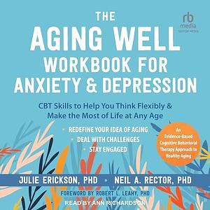The Aging Well Workbook for Anxiety and Depression: CBT Skills to Help You Think Flexibly and Make the Most of Life at Any Age by Neil A. Rector, Julie Erickson