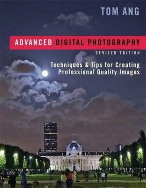 Advanced Digital Photography: Techniques & Tips for Creating Professional Quality Images by Tom Ang