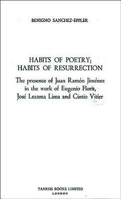 Habits of Poetry: Habits of Resurrection: The Presence of Juan Ramón Jiménez in the Work of Eugenio Florit, José Lezama Lima and Cintio Vitier by Benigno Sánchez-Eppler