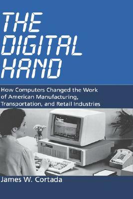 The Digital Hand: How Computers Changed the Work of American Manufacturing, Transportation, and Retail Industries by James W. Cortada