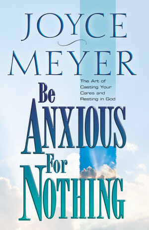 Be Anxious for Nothing: The Art of Casting Your Cares and Resting in God by Joyce Meyer
