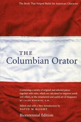 The Columbian Orator: Containing a variety of original and selected pieces together with rules, which are calculated to improve youth and others, in the ornamental and useful art of eloquence by David W. Blight, Caleb Bingham